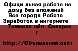 Официaльная работа на дому,без вложений - Все города Работа » Заработок в интернете   . Томская обл.,Северск г.